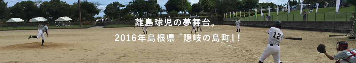 離島球児の夢舞台。2016年島根県『隠岐の島町』！
